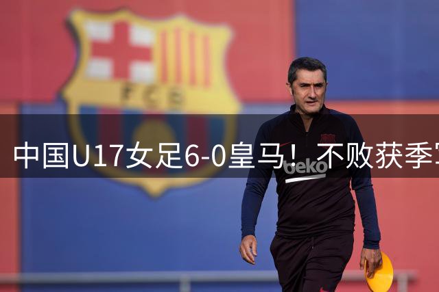 中国U17女足6-0皇马！不败获季军 4次中柱+刘雨辰双响 对手0射门