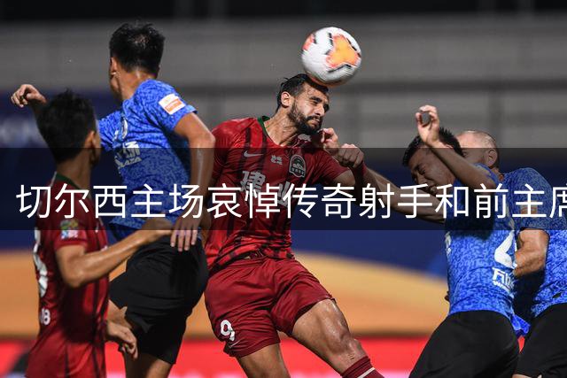 切尔西主场哀悼传奇射手和前主席