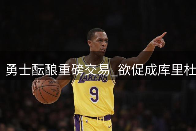 勇士酝酿重磅交易 欲促成库里杜兰特二度联手