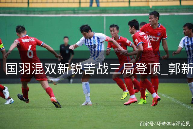 国羽混双新锐苦战三局登顶 郭新娃/陈芳卉中国赛破茧成蝶