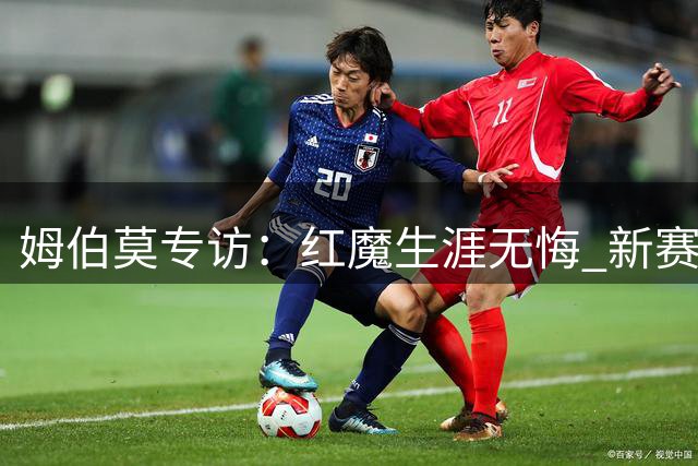 姆伯莫专访：红魔生涯无悔 新赛季剑指更高目标