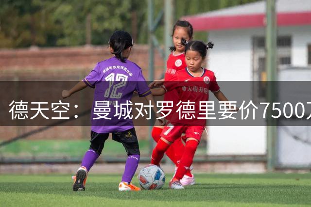 德天空：曼城对罗德里要价7500万欧，皇马与曼城正在进行直接谈判