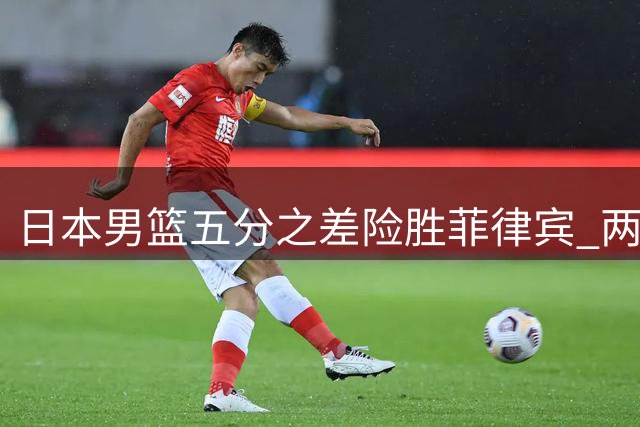 日本男篮五分之差险胜菲律宾 两队双双无缘U19世界杯