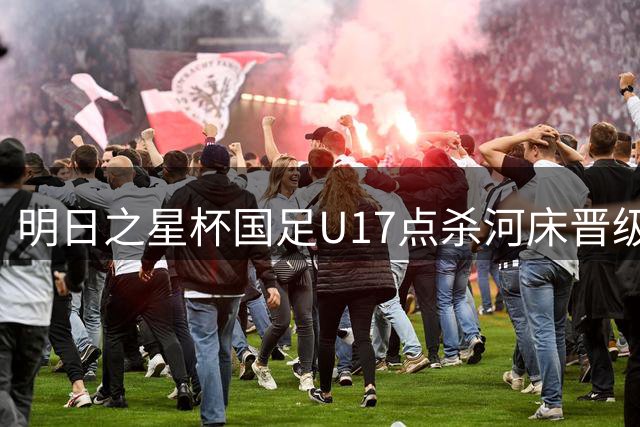明日之星杯国足U17点杀河床晋级 上海小将闪耀赛场却留遗憾