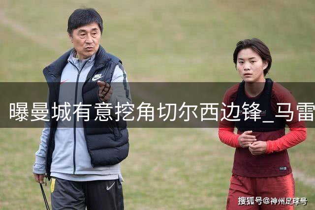 曝曼城有意挖角切尔西边锋 马雷斯卡钦点旧部标价约8000万欧