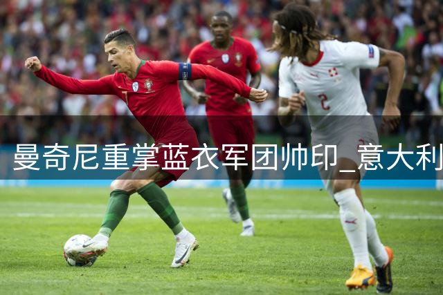 曼奇尼重掌蓝衣军团帅印 意大利足球变革迎新篇章