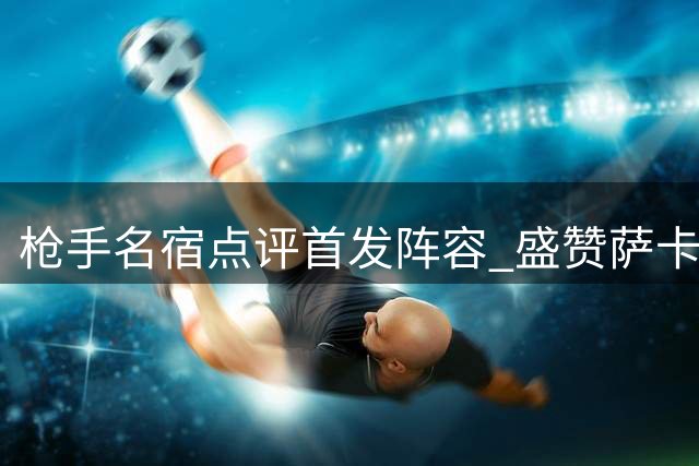 枪手名宿点评首发阵容 盛赞萨卡厄德高领衔强阵