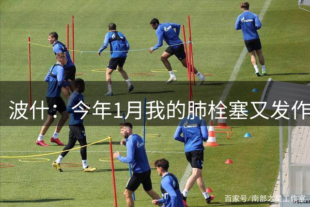波什：今年1月我的肺栓塞又发作了，这回差点要了我的命
