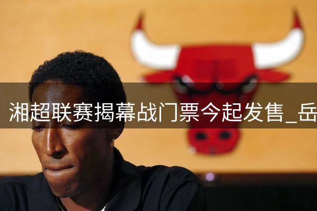 湘超联赛揭幕战门票今起发售 岳阳主场迎战益阳引爆足球热