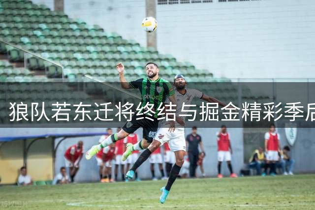 狼队若东迁将终结与掘金精彩季后赛宿敌之战