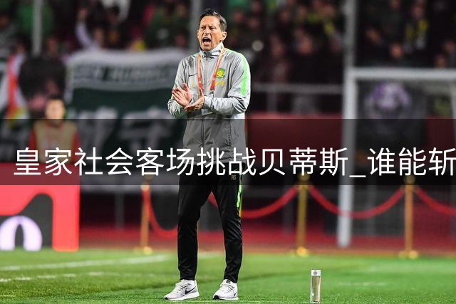 皇家社会客场挑战贝蒂斯 谁能斩获联赛首胜