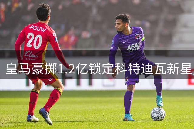 皇马豪掷1.2亿锁定科特迪瓦新星 迪奥曼德或24小时内登陆伯纳乌