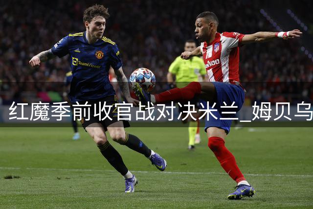 红魔季前收官战对决米兰 姆贝乌莫延续火热状态