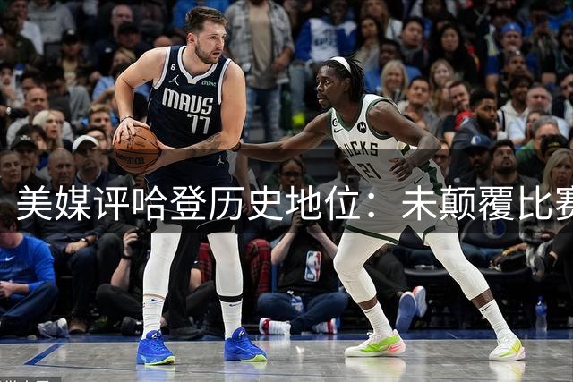 美媒评哈登历史地位：未颠覆比赛却革新战术体系