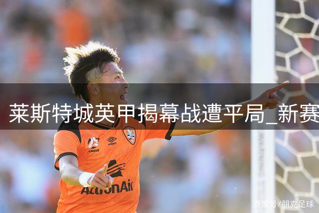 莱斯特城英甲揭幕战遭平局 新赛季首秀遇挑战