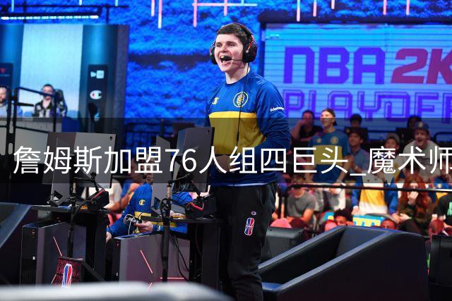 詹姆斯加盟76人组四巨头 魔术师点出两大夺冠隐患