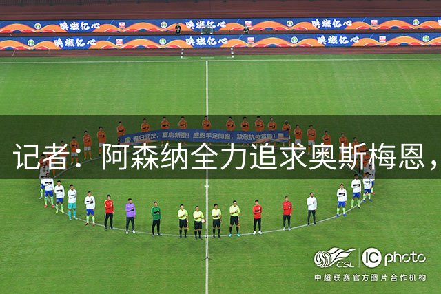 记者：阿森纳全力追求奥斯梅恩，加拉塔萨雷要价至少7000万欧