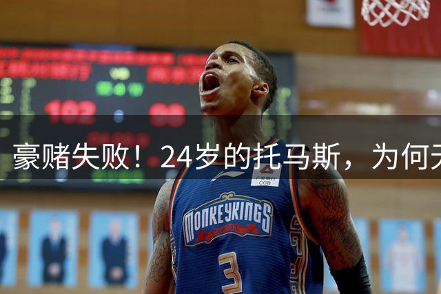 豪赌失败！24岁的托马斯，为何无球可打？