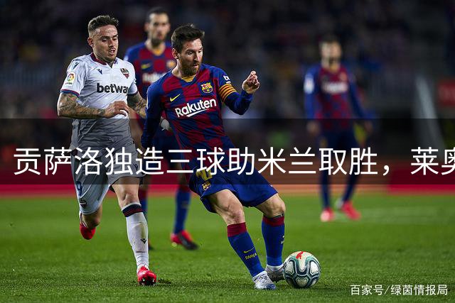 贡萨洛独造三球助米兰取胜，莱奥社交媒体点赞