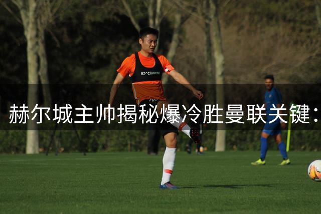 赫尔城主帅揭秘爆冷胜曼联关键：取胜欲望决定胜负