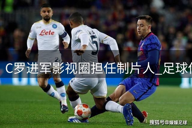 C罗进军影视圈担任制片人 足球传奇开启商业转型新篇章