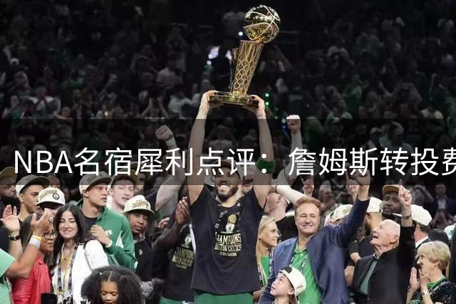 NBA名宿犀利点评：詹姆斯转投费城性质迥异于杜兰特"投敌"之举